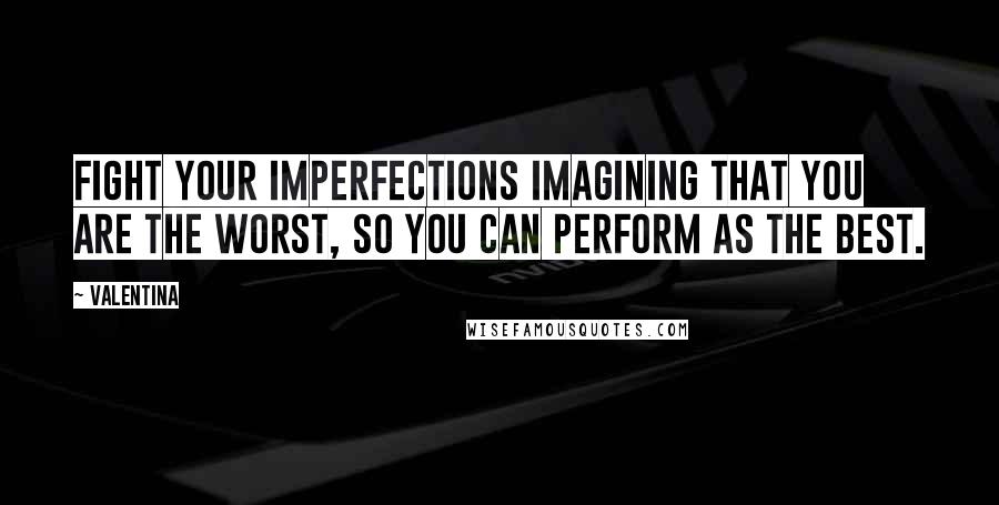 Valentina Quotes: Fight your imperfections imagining that you are the worst, so you can perform as the best.