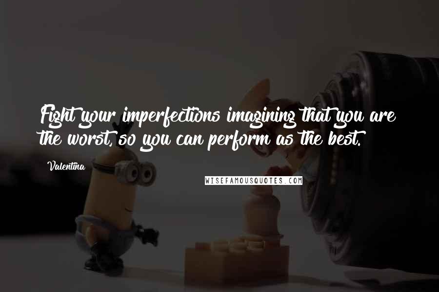 Valentina Quotes: Fight your imperfections imagining that you are the worst, so you can perform as the best.