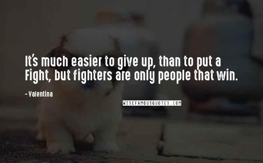Valentina Quotes: It's much easier to give up, than to put a Fight, but fighters are only people that win.
