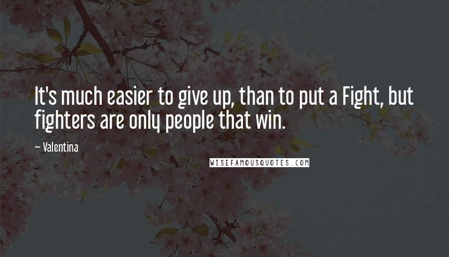 Valentina Quotes: It's much easier to give up, than to put a Fight, but fighters are only people that win.