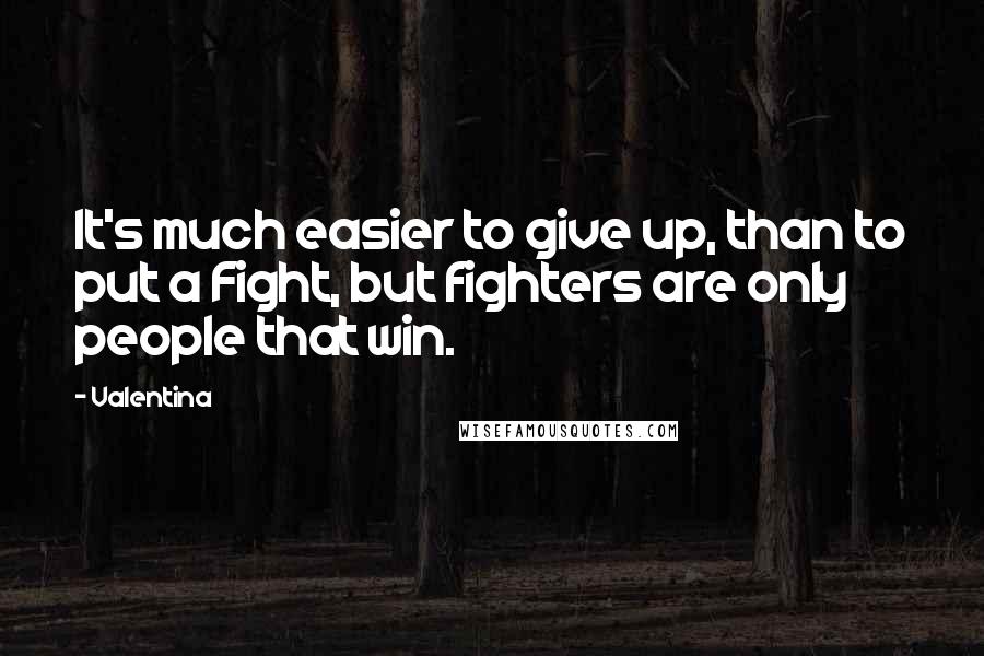 Valentina Quotes: It's much easier to give up, than to put a Fight, but fighters are only people that win.