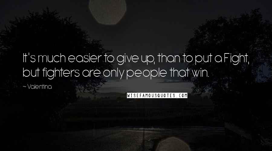 Valentina Quotes: It's much easier to give up, than to put a Fight, but fighters are only people that win.