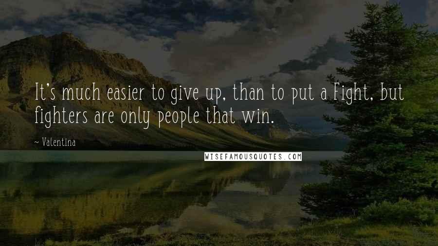 Valentina Quotes: It's much easier to give up, than to put a Fight, but fighters are only people that win.