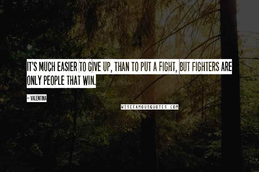 Valentina Quotes: It's much easier to give up, than to put a Fight, but fighters are only people that win.