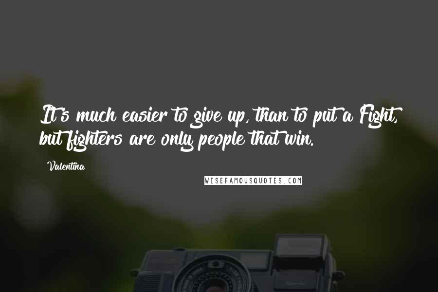 Valentina Quotes: It's much easier to give up, than to put a Fight, but fighters are only people that win.