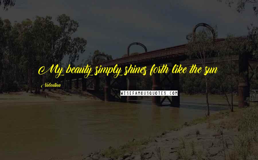 Valentina Quotes: My beauty simply shines forth like the sun!