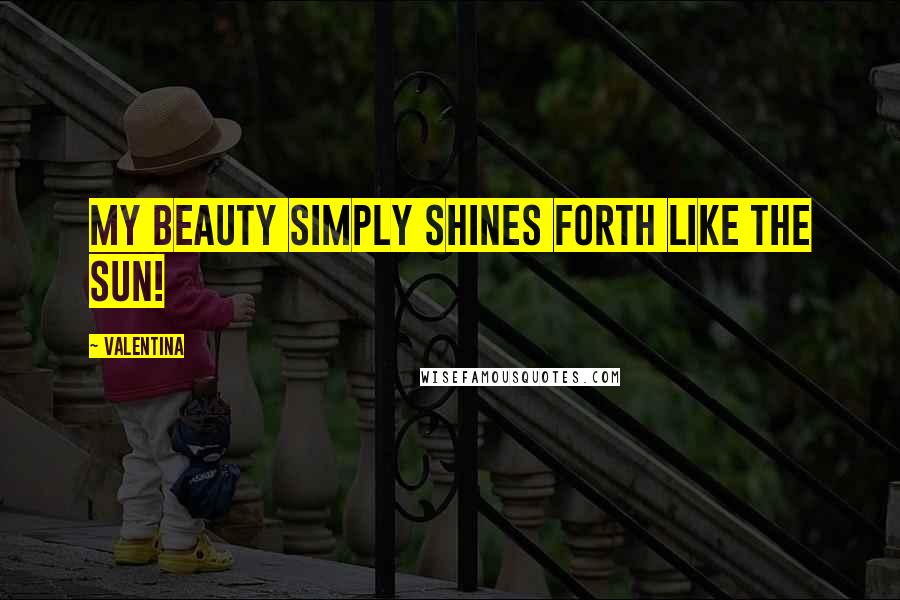 Valentina Quotes: My beauty simply shines forth like the sun!