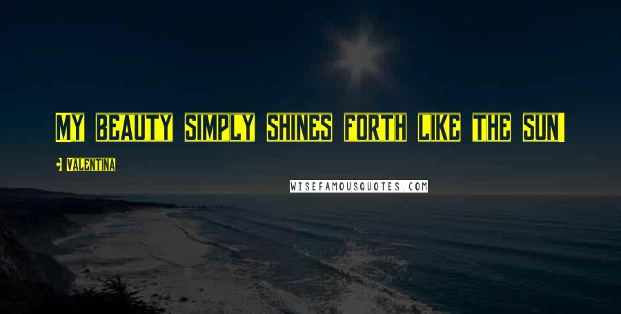 Valentina Quotes: My beauty simply shines forth like the sun!