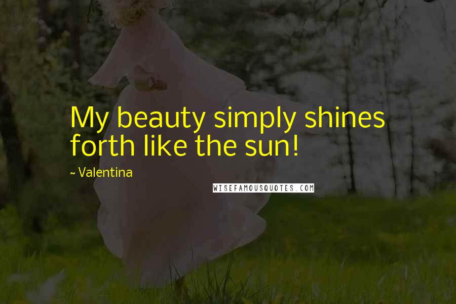 Valentina Quotes: My beauty simply shines forth like the sun!