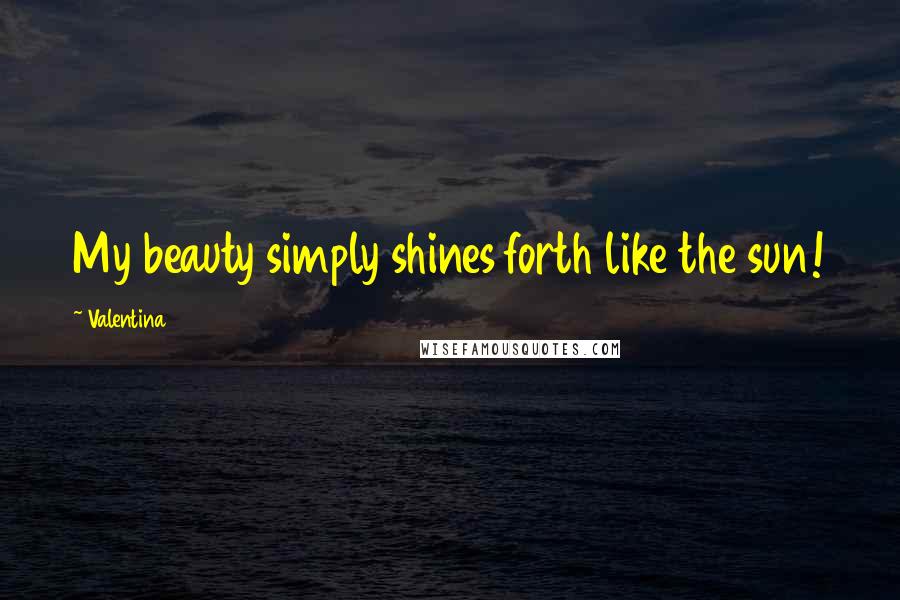 Valentina Quotes: My beauty simply shines forth like the sun!