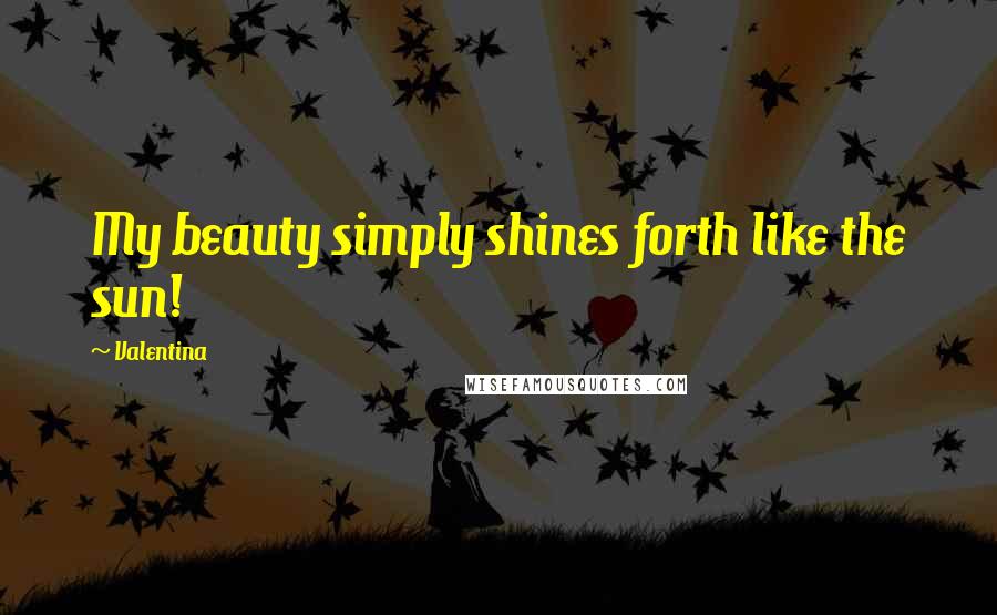 Valentina Quotes: My beauty simply shines forth like the sun!