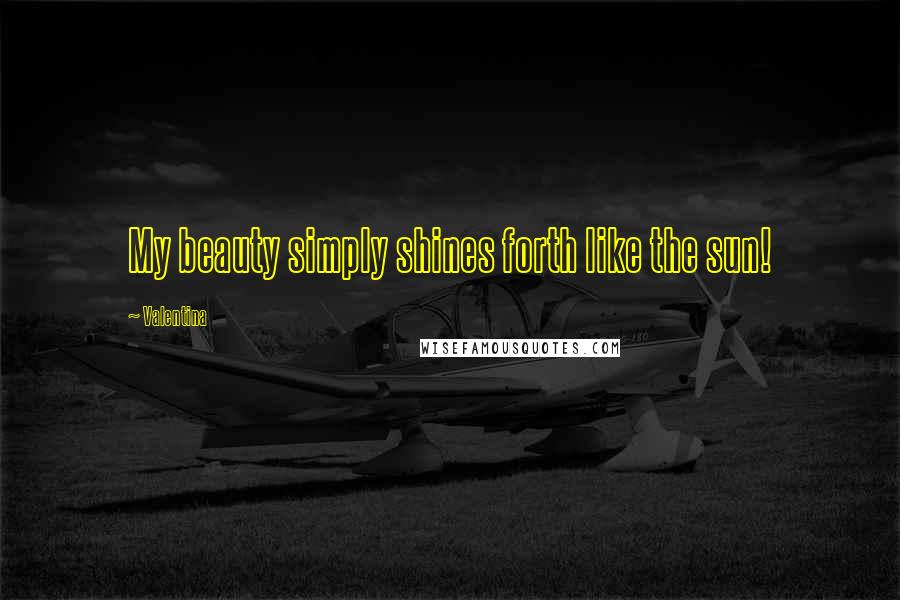 Valentina Quotes: My beauty simply shines forth like the sun!