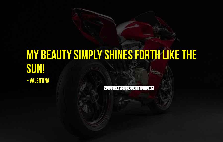 Valentina Quotes: My beauty simply shines forth like the sun!