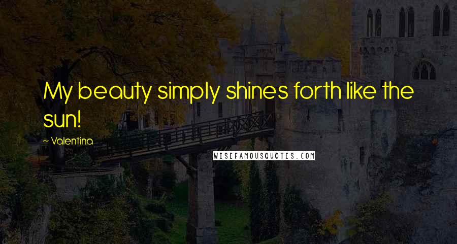 Valentina Quotes: My beauty simply shines forth like the sun!