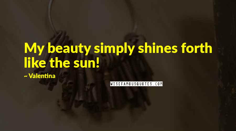 Valentina Quotes: My beauty simply shines forth like the sun!
