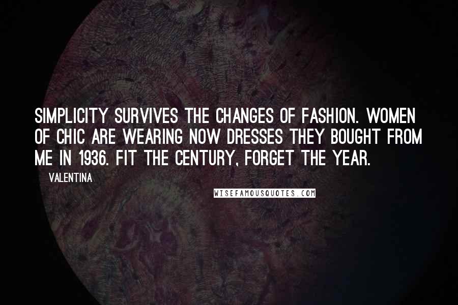 Valentina Quotes: Simplicity survives the changes of fashion. Women of chic are wearing now dresses they bought from me in 1936. Fit the century, forget the year.