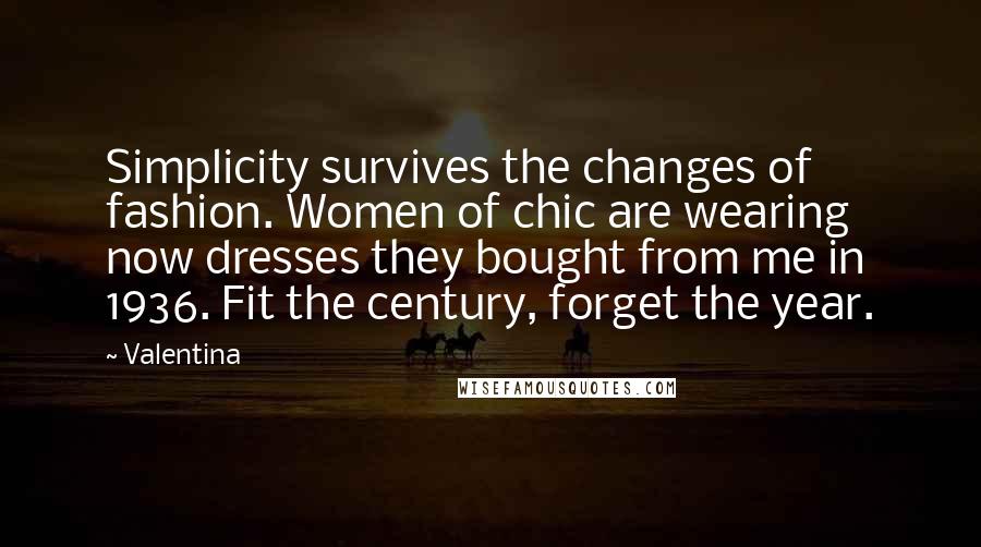 Valentina Quotes: Simplicity survives the changes of fashion. Women of chic are wearing now dresses they bought from me in 1936. Fit the century, forget the year.