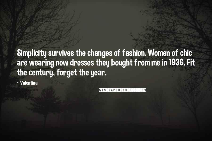 Valentina Quotes: Simplicity survives the changes of fashion. Women of chic are wearing now dresses they bought from me in 1936. Fit the century, forget the year.