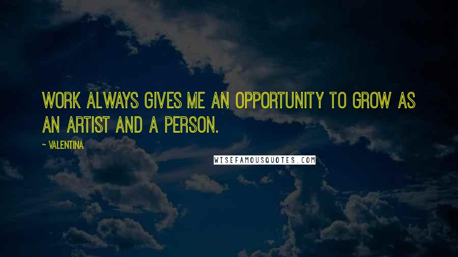 Valentina Quotes: Work always gives me an opportunity to grow as an artist and a person.