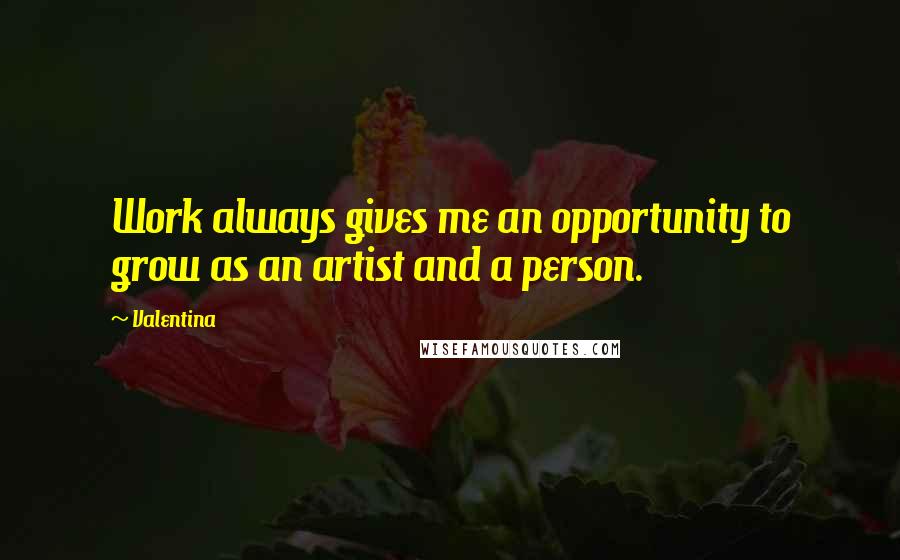 Valentina Quotes: Work always gives me an opportunity to grow as an artist and a person.