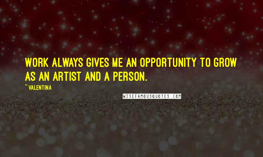 Valentina Quotes: Work always gives me an opportunity to grow as an artist and a person.