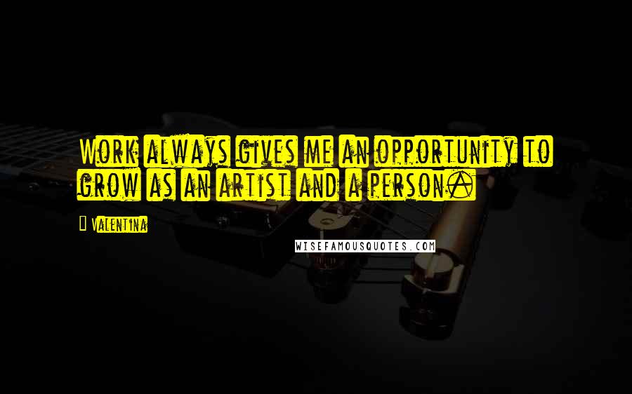 Valentina Quotes: Work always gives me an opportunity to grow as an artist and a person.