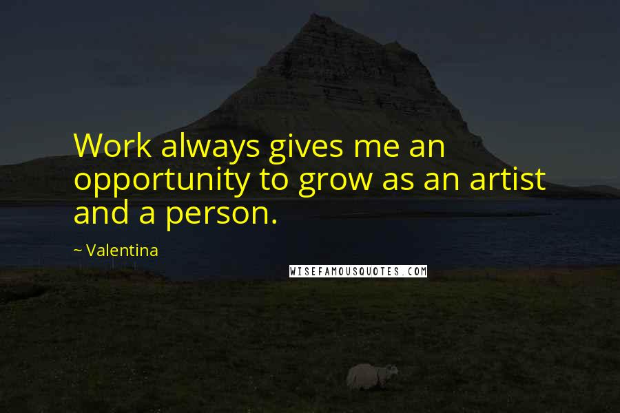 Valentina Quotes: Work always gives me an opportunity to grow as an artist and a person.