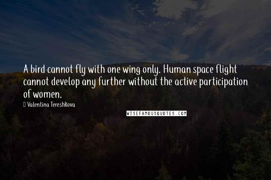 Valentina Tereshkova Quotes: A bird cannot fly with one wing only. Human space flight cannot develop any further without the active participation of women.