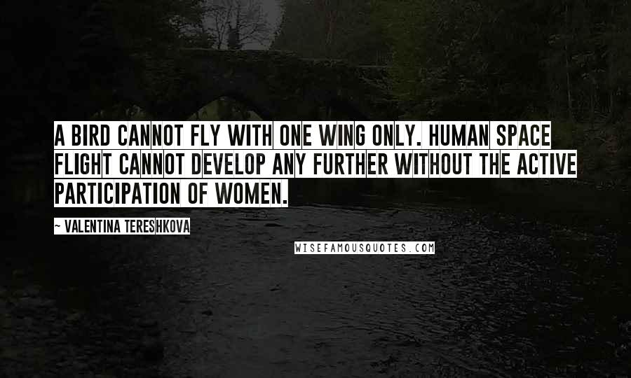 Valentina Tereshkova Quotes: A bird cannot fly with one wing only. Human space flight cannot develop any further without the active participation of women.