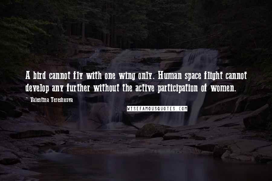 Valentina Tereshkova Quotes: A bird cannot fly with one wing only. Human space flight cannot develop any further without the active participation of women.