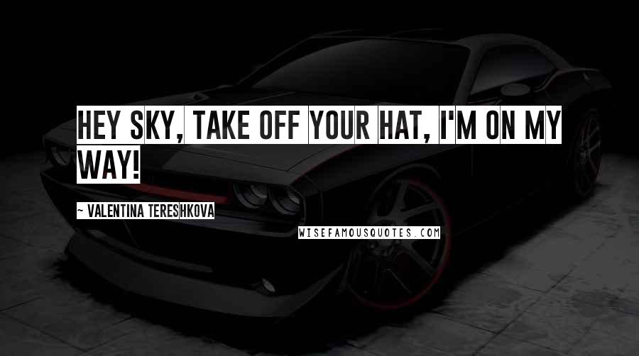 Valentina Tereshkova Quotes: Hey sky, take off your hat, I'm on my way!