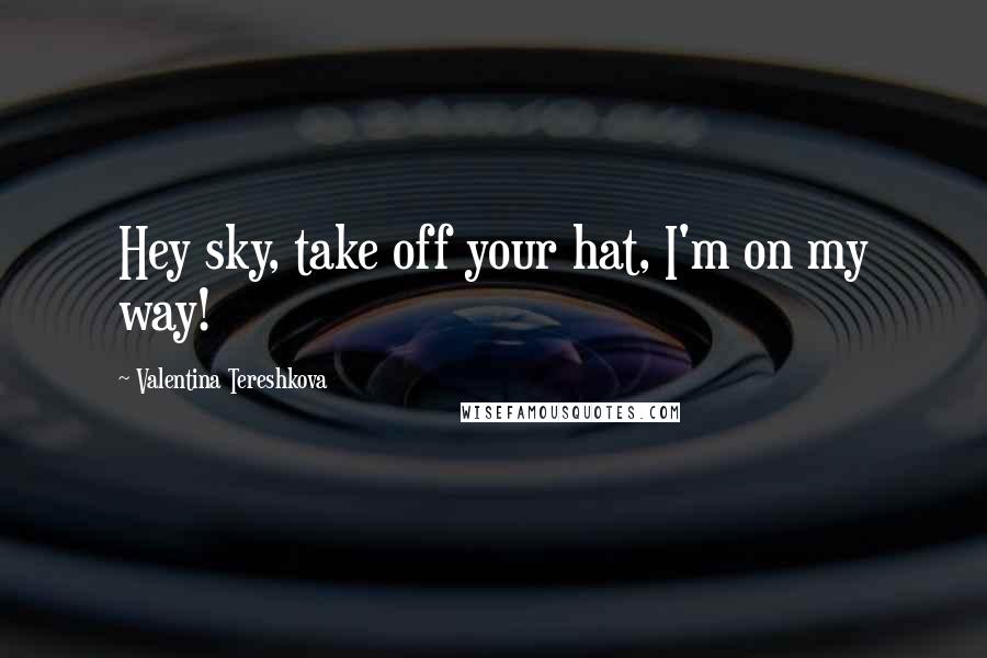 Valentina Tereshkova Quotes: Hey sky, take off your hat, I'm on my way!