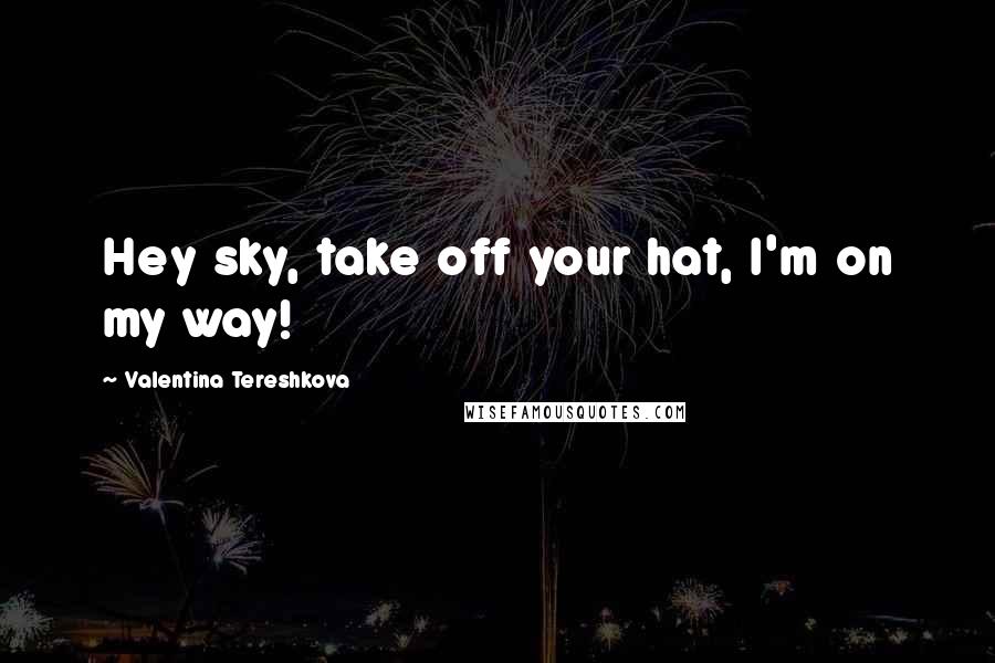Valentina Tereshkova Quotes: Hey sky, take off your hat, I'm on my way!