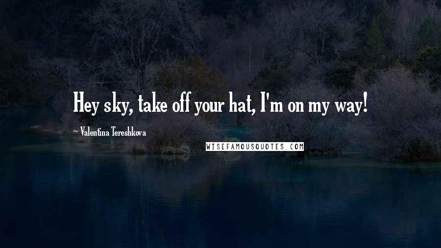 Valentina Tereshkova Quotes: Hey sky, take off your hat, I'm on my way!