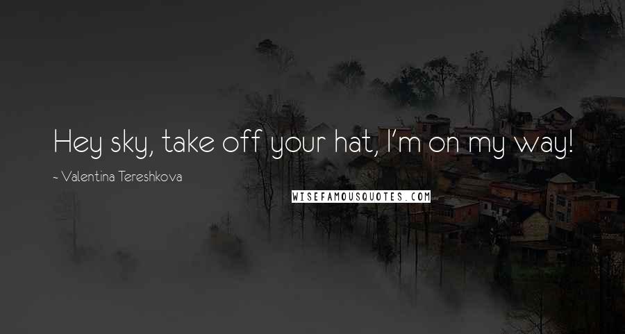 Valentina Tereshkova Quotes: Hey sky, take off your hat, I'm on my way!