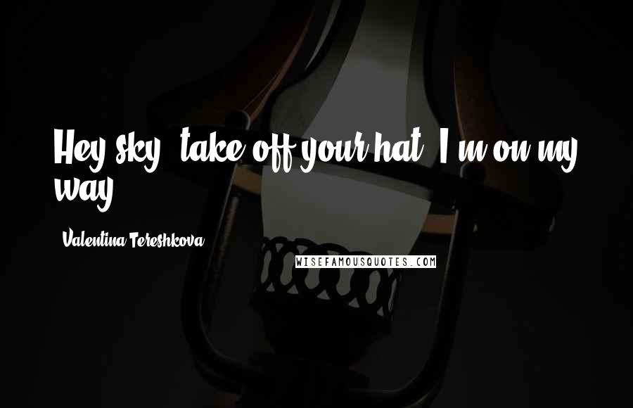 Valentina Tereshkova Quotes: Hey sky, take off your hat, I'm on my way!