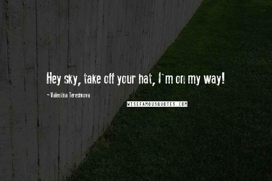 Valentina Tereshkova Quotes: Hey sky, take off your hat, I'm on my way!
