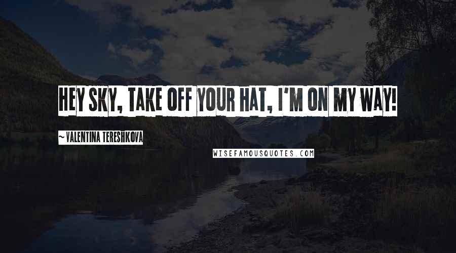 Valentina Tereshkova Quotes: Hey sky, take off your hat, I'm on my way!