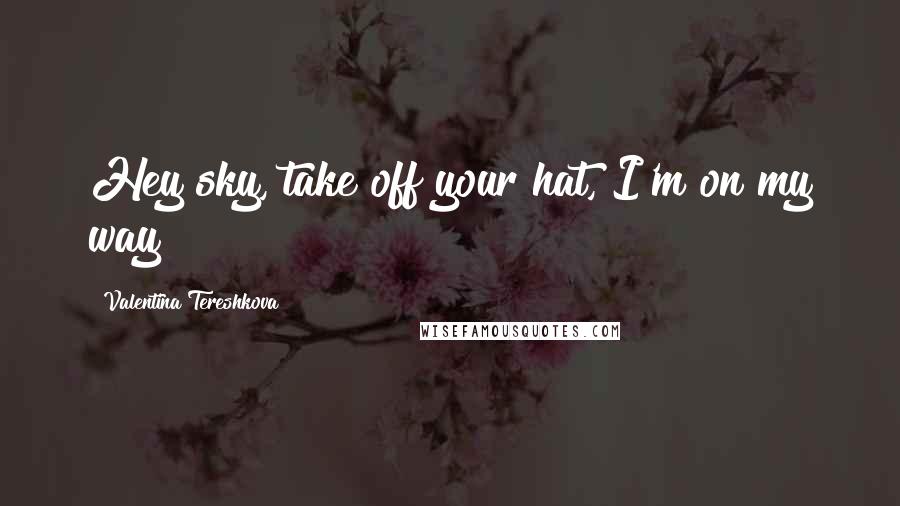 Valentina Tereshkova Quotes: Hey sky, take off your hat, I'm on my way!