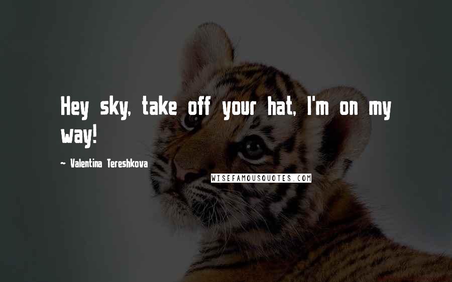 Valentina Tereshkova Quotes: Hey sky, take off your hat, I'm on my way!