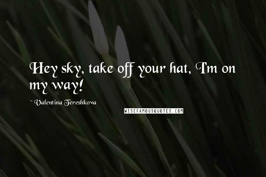 Valentina Tereshkova Quotes: Hey sky, take off your hat, I'm on my way!