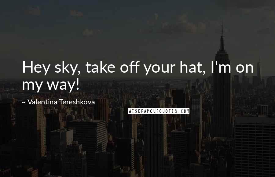Valentina Tereshkova Quotes: Hey sky, take off your hat, I'm on my way!