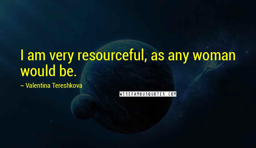 Valentina Tereshkova Quotes: I am very resourceful, as any woman would be.
