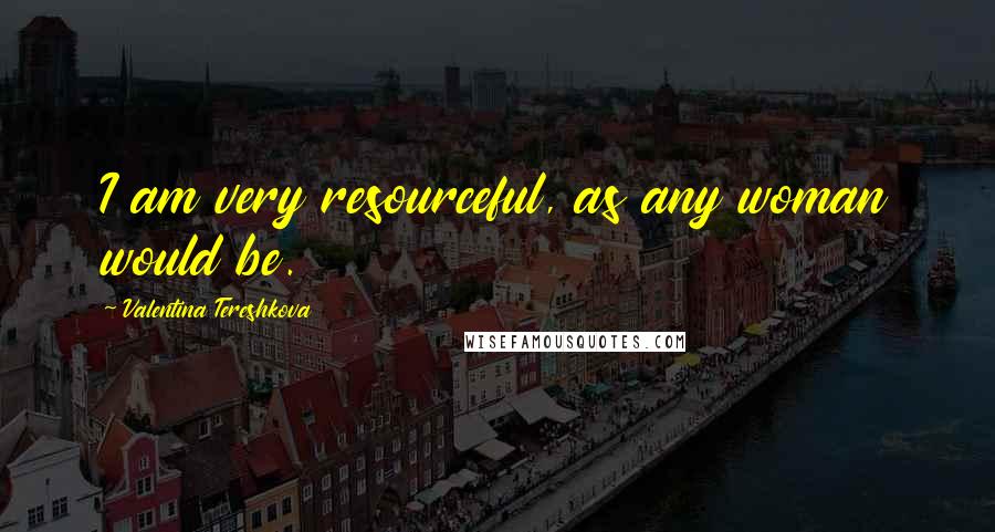 Valentina Tereshkova Quotes: I am very resourceful, as any woman would be.