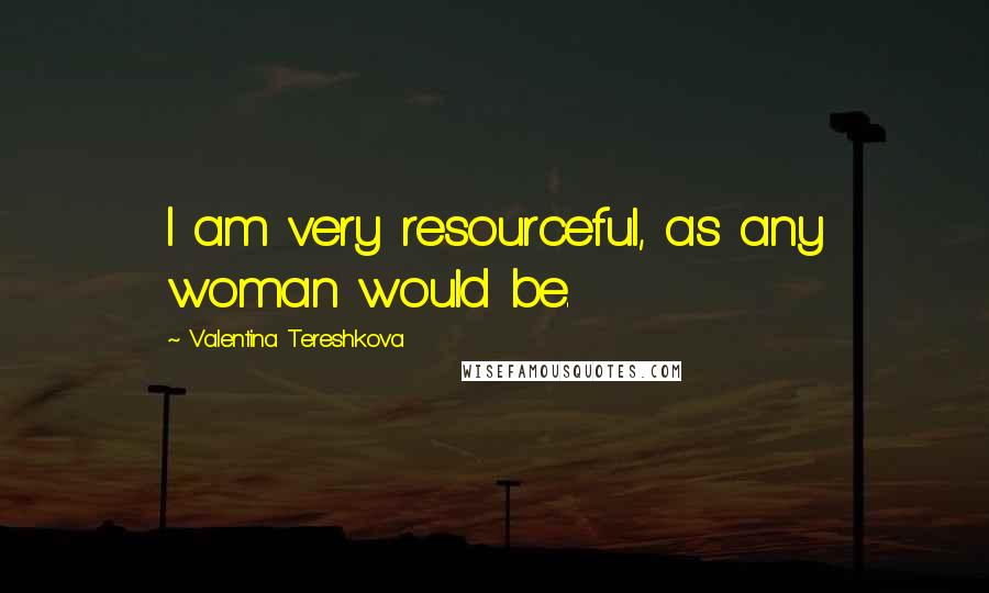 Valentina Tereshkova Quotes: I am very resourceful, as any woman would be.