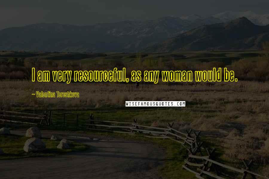 Valentina Tereshkova Quotes: I am very resourceful, as any woman would be.