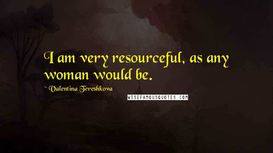 Valentina Tereshkova Quotes: I am very resourceful, as any woman would be.