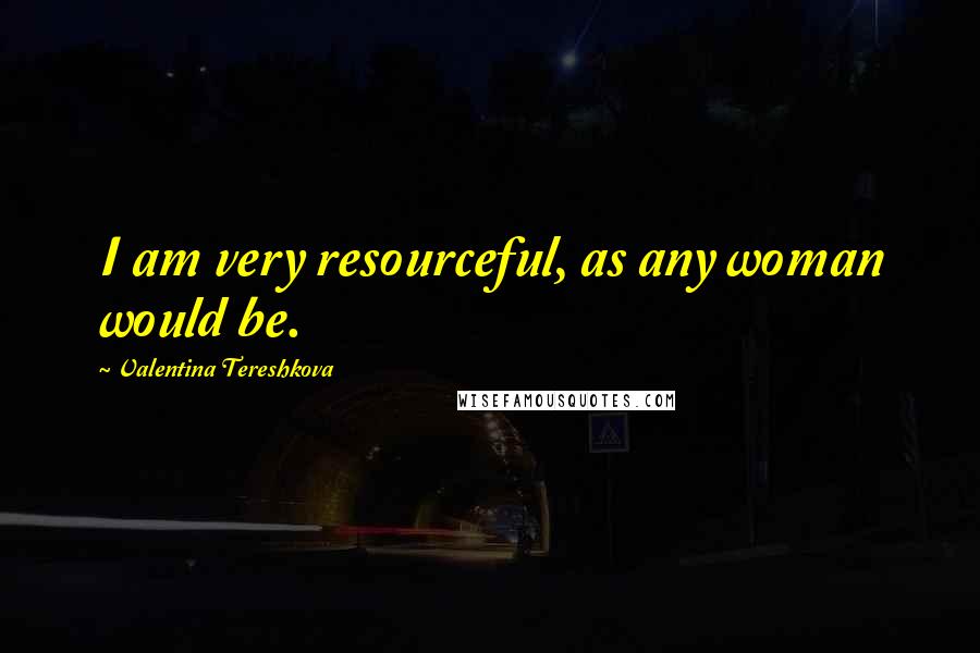 Valentina Tereshkova Quotes: I am very resourceful, as any woman would be.