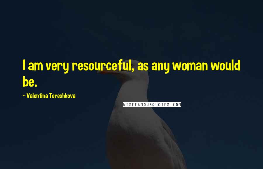 Valentina Tereshkova Quotes: I am very resourceful, as any woman would be.