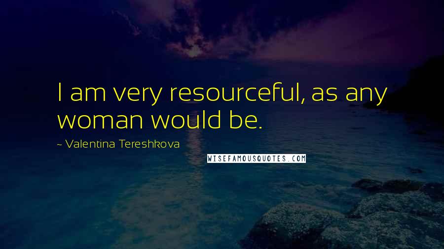 Valentina Tereshkova Quotes: I am very resourceful, as any woman would be.